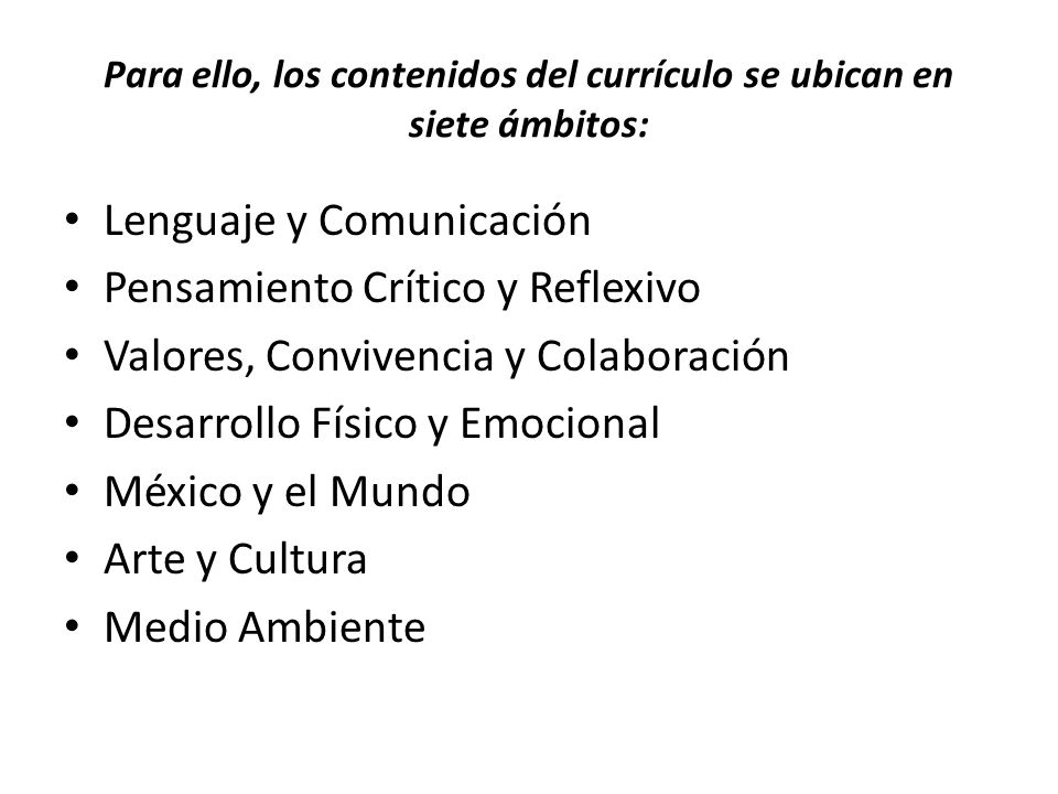Para ello, los contenidos del currículo se ubican en siete ámbitos: Lenguaje y Comunicación Pensamiento Crítico y Reflexivo Valores, Convivencia y Colaboración Desarrollo Físico y Emocional México y el Mundo Arte y Cultura Medio Ambiente