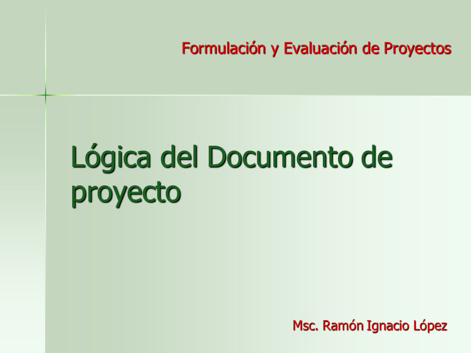 Lógica del Documento de proyecto Formulación y Evaluación de Proyectos Msc. Ramón Ignacio López