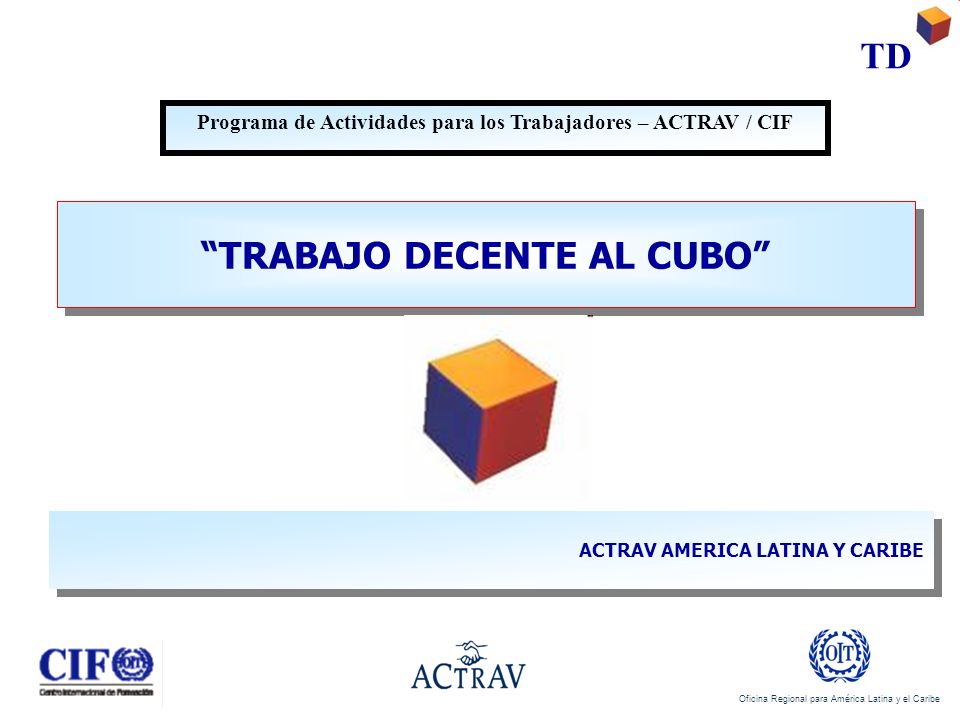 Oficina Regional para América Latina y el Caribe TD TRABAJO DECENTE AL CUBO Programa de Actividades para los Trabajadores – ACTRAV / CIF ACTRAV AMERICA LATINA Y CARIBE