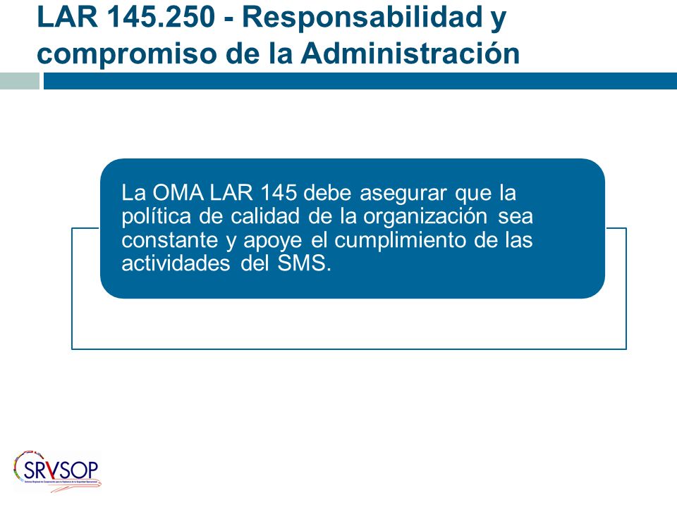 LAR Responsabilidad y compromiso de la Administración La OMA LAR 145 debe asegurar que la política de calidad de la organización sea constante y apoye el cumplimiento de las actividades del SMS.