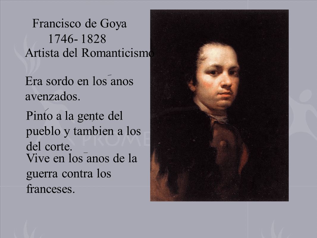 Francisco de Goya Artista del Romanticismo Era sordo en los anos avenzados.