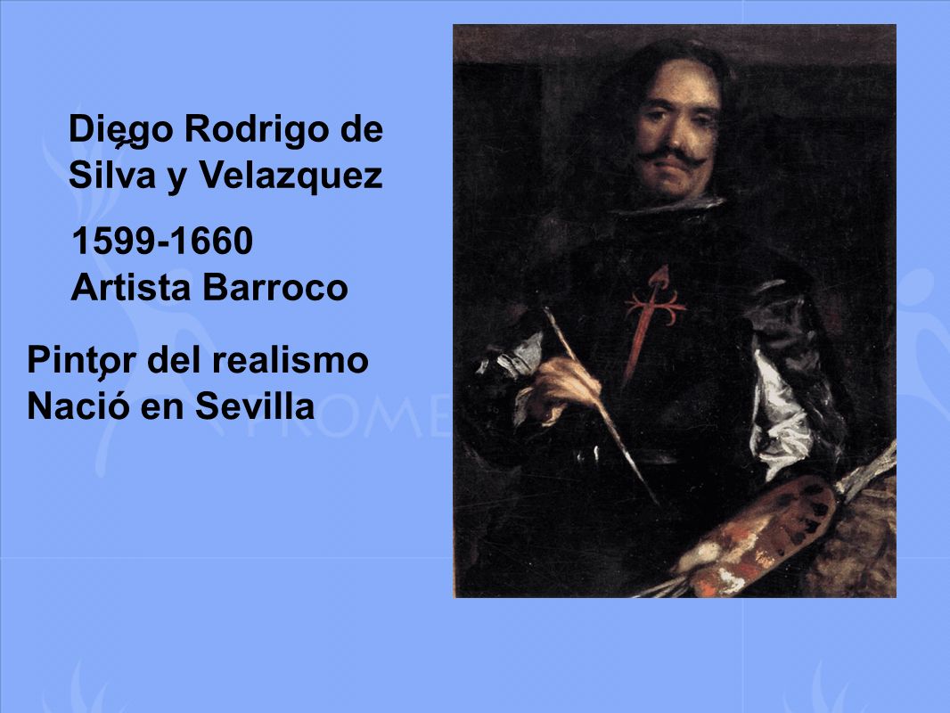 Diego Rodrigo de Silva y Velazquez Artista Barroco Pintor del realismo Nació en Sevilla