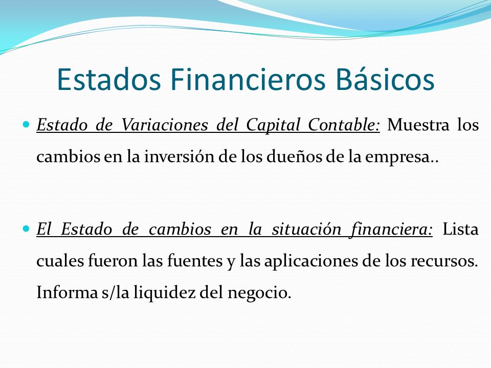 Estados Financieros Básicos Estado de Variaciones del Capital Contable: Muestra los cambios en la inversión de los dueños de la empresa..