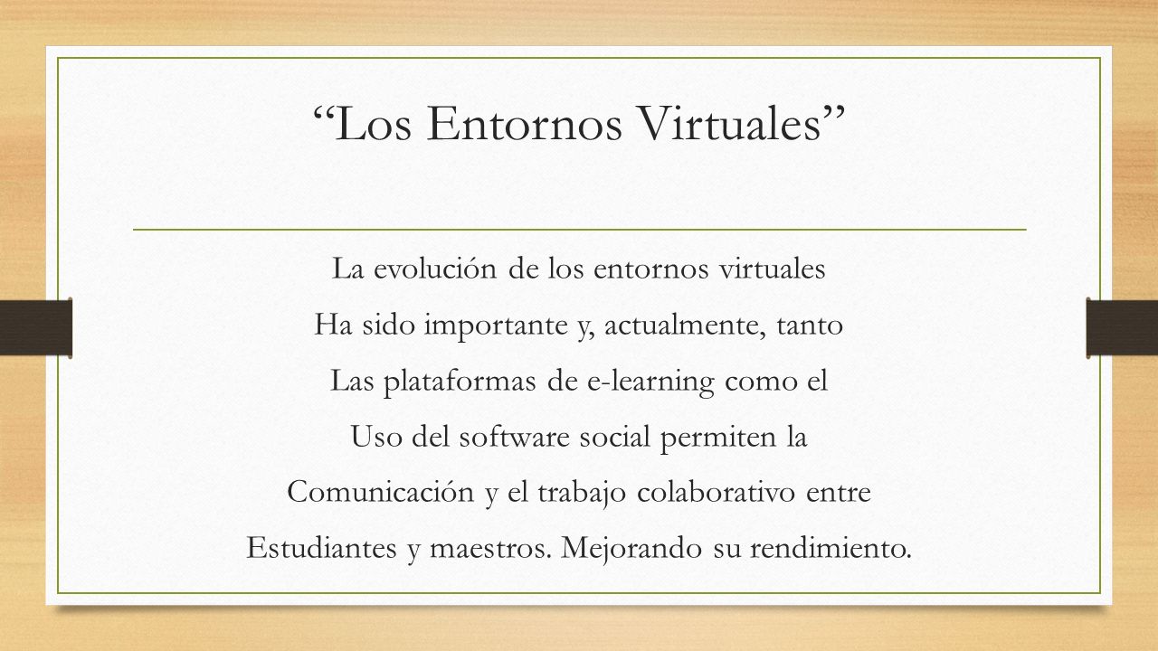 Los Entornos Virtuales La evolución de los entornos virtuales Ha sido importante y, actualmente, tanto Las plataformas de e-learning como el Uso del software social permiten la Comunicación y el trabajo colaborativo entre Estudiantes y maestros.