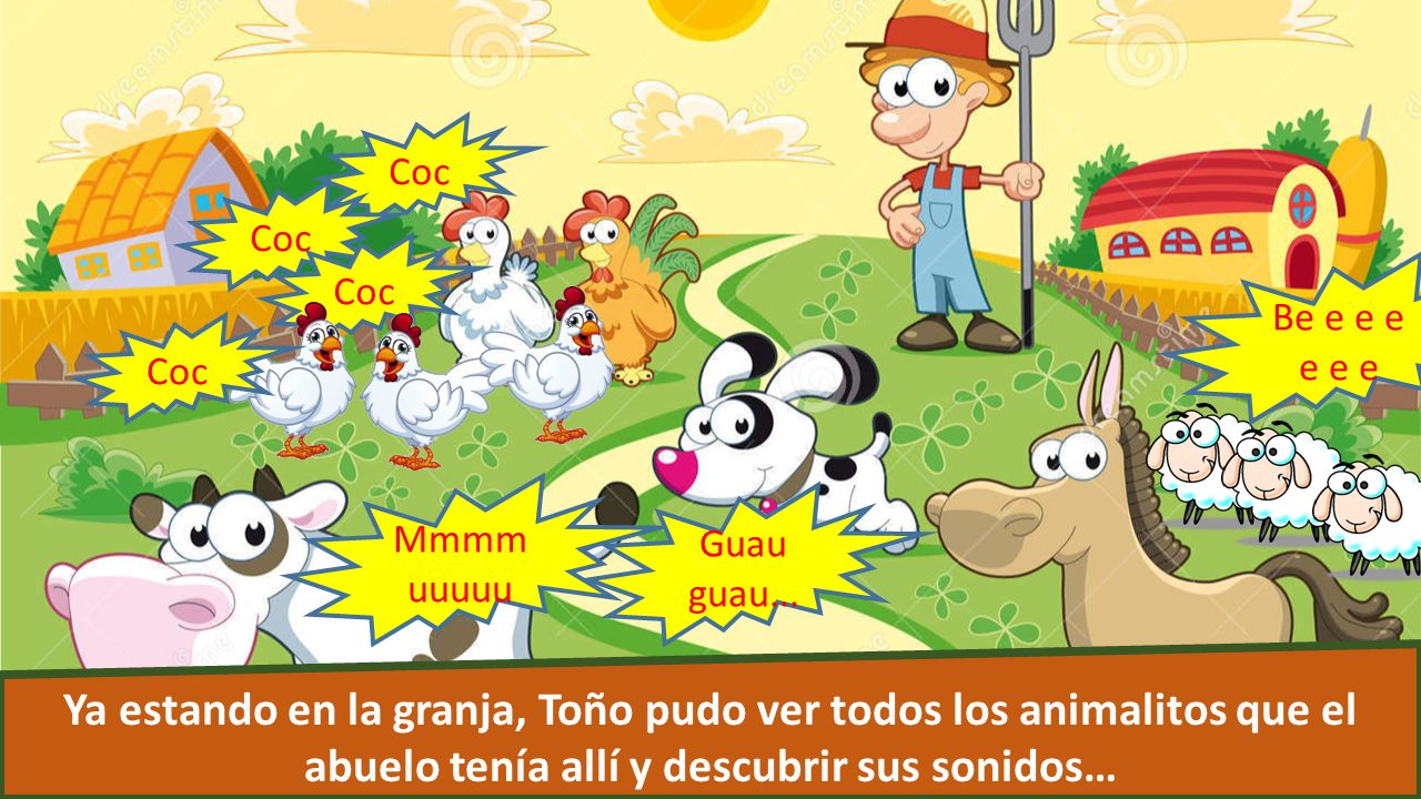 Ya estando en la granja, Toño pudo ver todos los animalitos que el abuelo tenía allí y descubrir sus sonidos… Coc Be e e e e e e Mmmm uuuuu Guau guau...