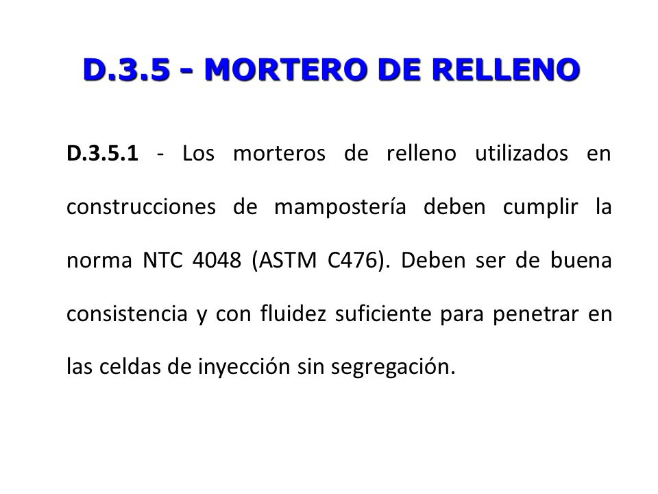 D MORTERO DE RELLENO D Los morteros de relleno utilizados en construcciones de mampostería deben cumplir la norma NTC 4048 (ASTM C476).