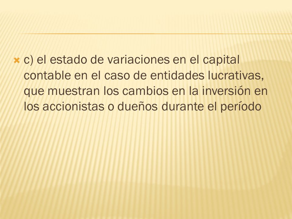 c) el estado de variaciones en el capital contable en el caso de entidades lucrativas, que muestran los cambios en la inversión en los accionistas o dueños durante el período