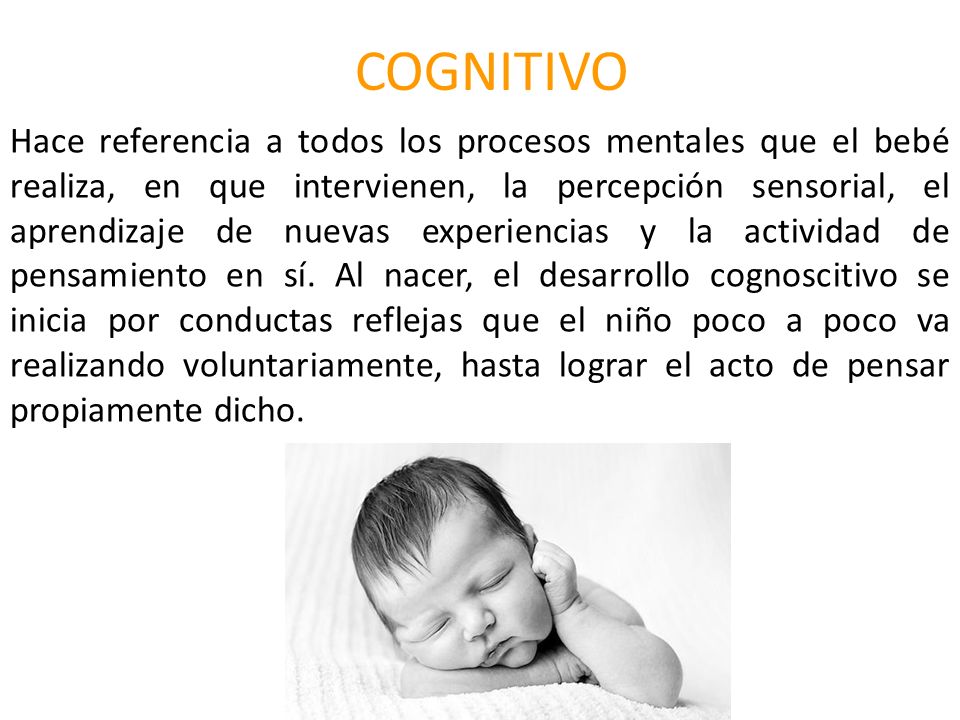 COGNITIVO Hace referencia a todos los procesos mentales que el bebé realiza, en que intervienen, la percepción sensorial, el aprendizaje de nuevas experiencias y la actividad de pensamiento en sí.