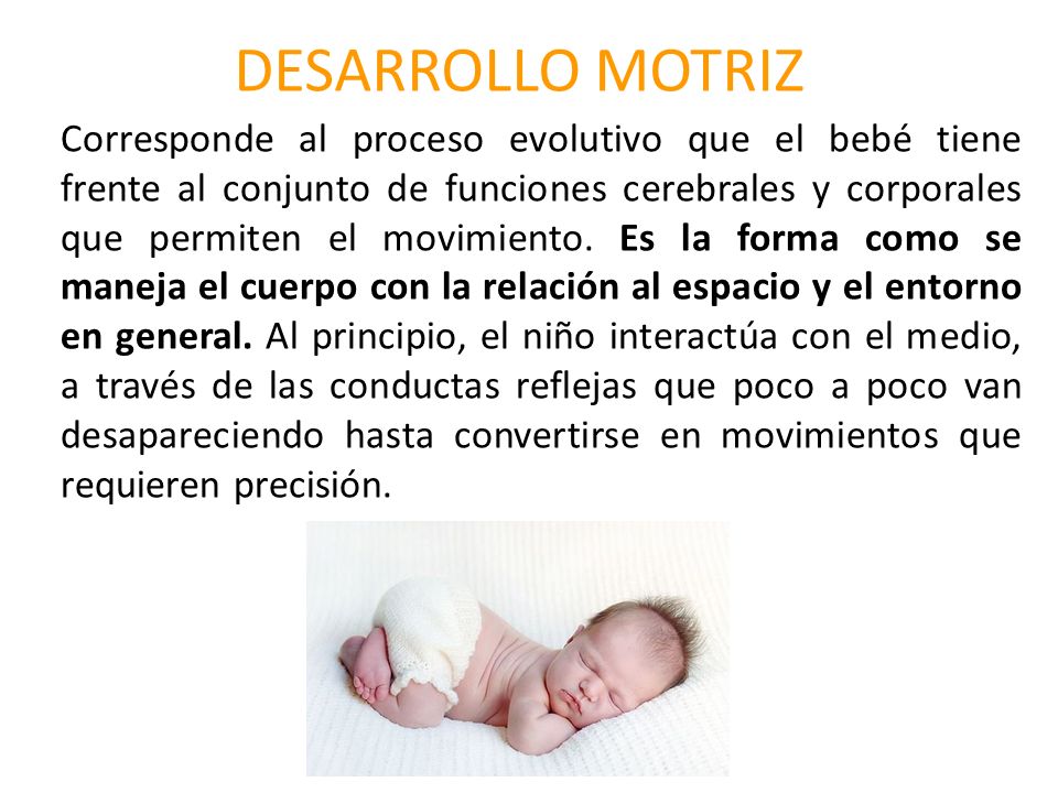 DESARROLLO MOTRIZ Corresponde al proceso evolutivo que el bebé tiene frente al conjunto de funciones cerebrales y corporales que permiten el movimiento.
