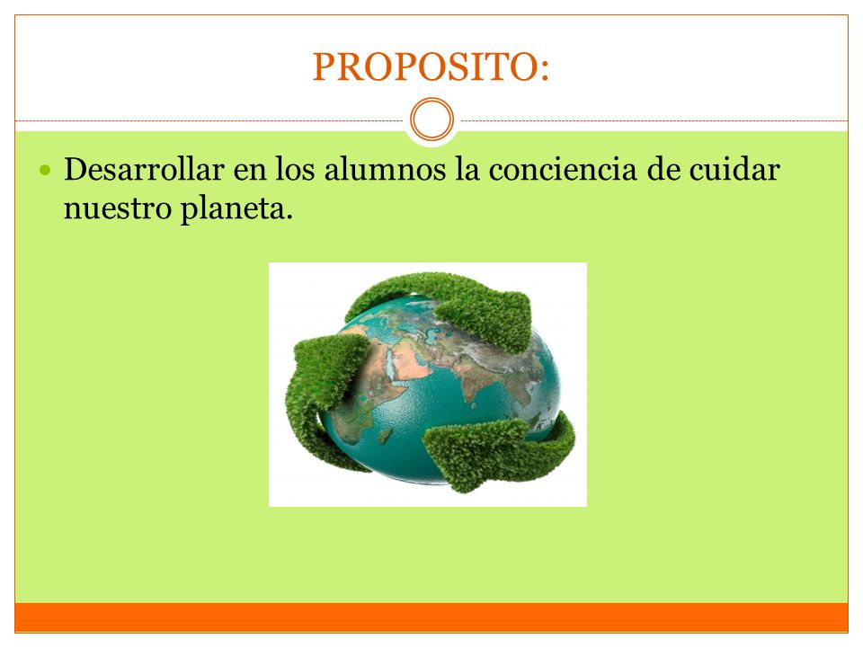PROPOSITO: Desarrollar en los alumnos la conciencia de cuidar nuestro planeta.
