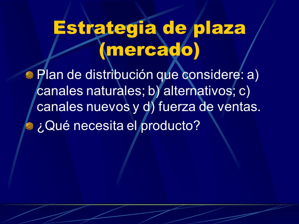 Estrategia de plaza (mercado) Plan de distribución que considere: a) canales naturales; b) alternativos; c) canales nuevos y d) fuerza de ventas.
