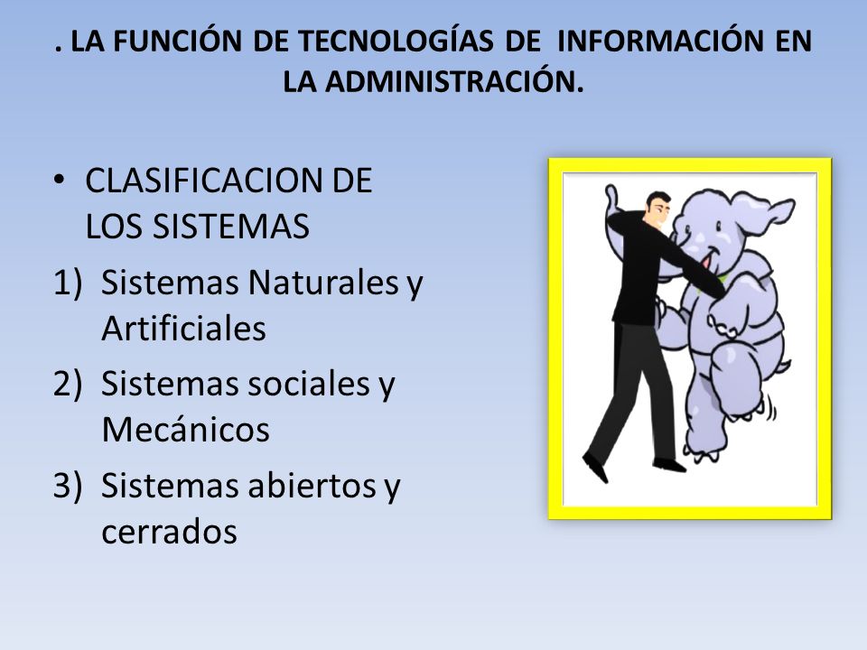 CLASIFICACION DE LOS SISTEMAS 1)Sistemas Naturales y Artificiales 2)Sistemas sociales y Mecánicos 3)Sistemas abiertos y cerrados.