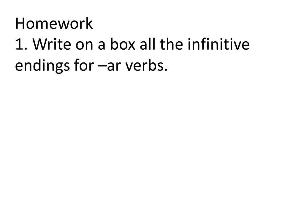 Homework 1. Write on a box all the infinitive endings for –ar verbs.