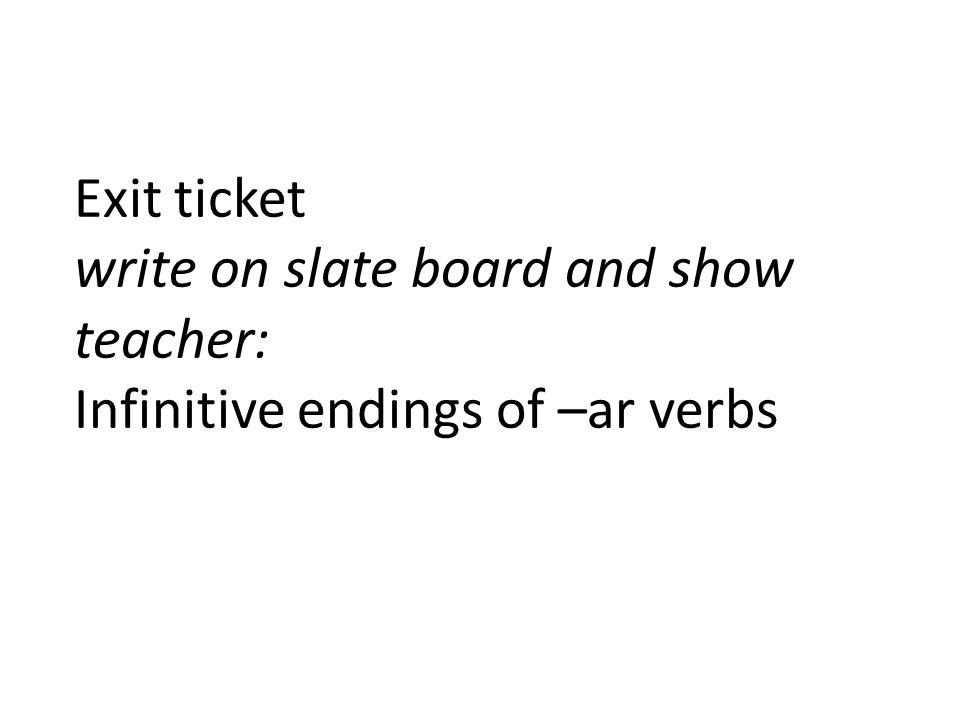 Exit ticket write on slate board and show teacher: Infinitive endings of –ar verbs