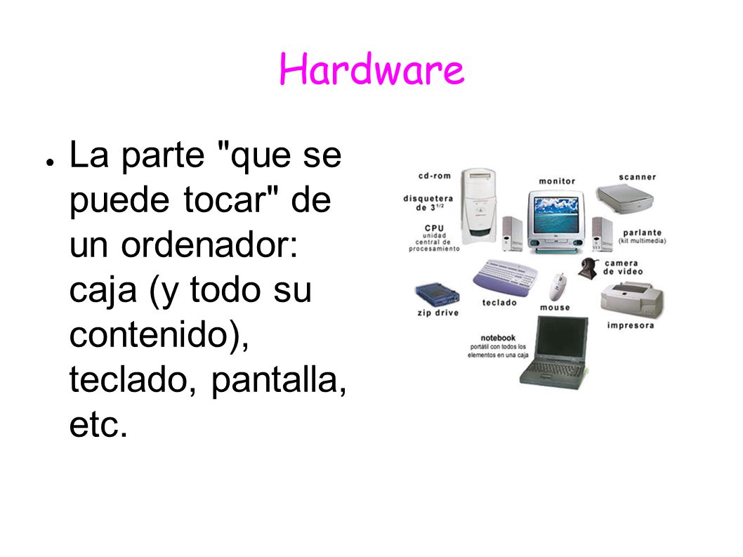 Hardware ● La parte que se puede tocar de un ordenador: caja (y todo su contenido), teclado, pantalla, etc.