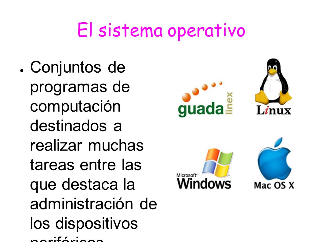 El sistema operativo ● Conjuntos de programas de computación destinados a realizar muchas tareas entre las que destaca la administración de los dispositivos periféricos.