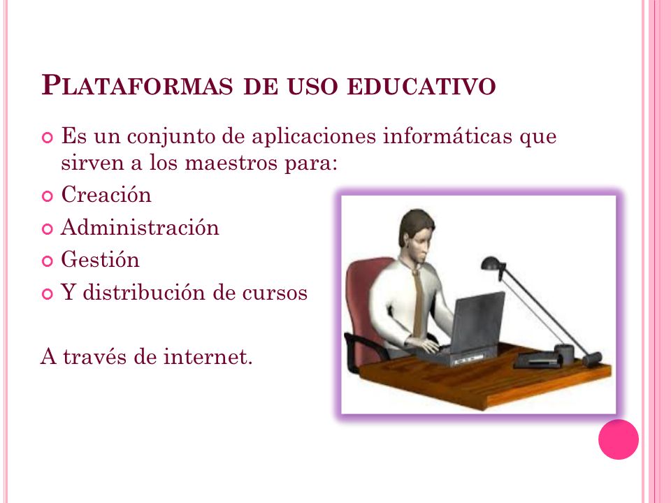 P LATAFORMAS DE USO EDUCATIVO Es un conjunto de aplicaciones informáticas que sirven a los maestros para: Creación Administración Gestión Y distribución de cursos A través de internet.