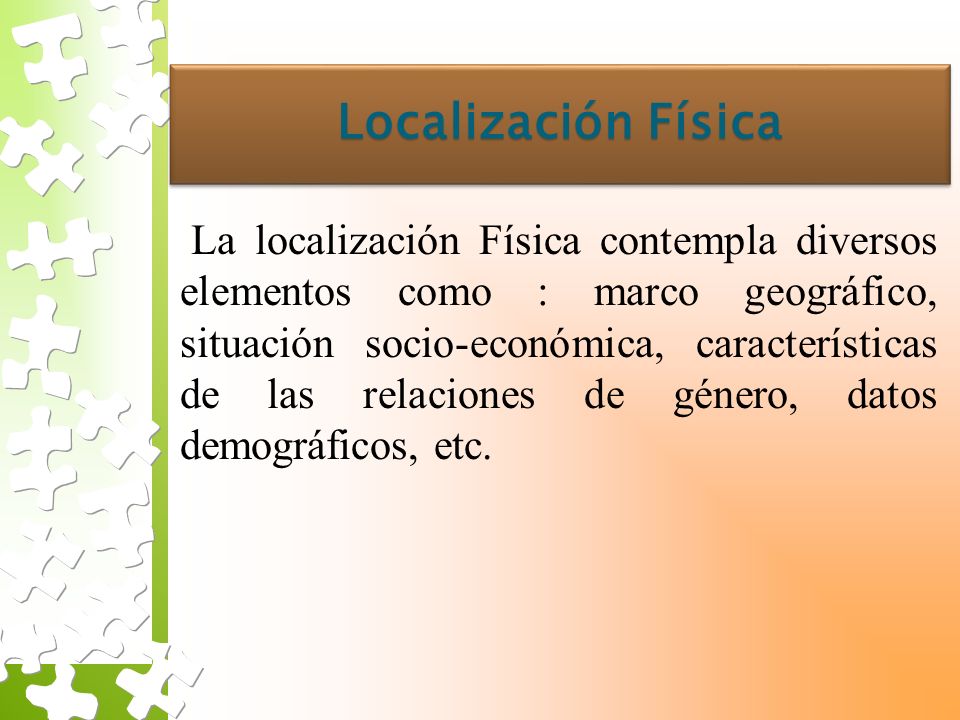 Localización Física La localización Física contempla diversos elementos como : marco geográfico, situación socio-económica, características de las relaciones de género, datos demográficos, etc.