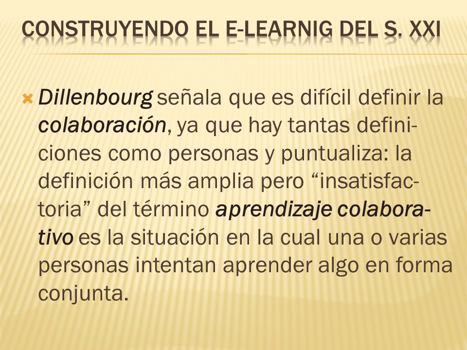  Dillenbourg señala que es difícil definir la colaboración, ya que hay tantas defini- ciones como personas y puntualiza: la definición más amplia pero insatisfac- toria del término aprendizaje colabora- tivo es la situación en la cual una o varias personas intentan aprender algo en forma conjunta.