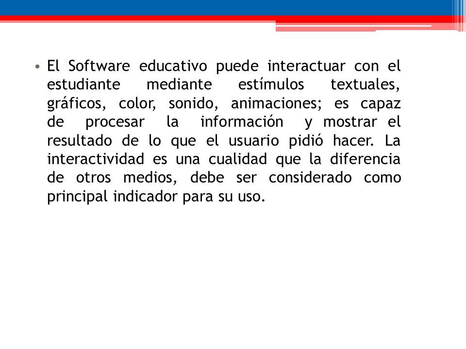 El Software educativo puede interactuar con el estudiante mediante estímulos textuales, gráficos, color, sonido, animaciones; es capaz de procesar la información y mostrar el resultado de lo que el usuario pidió hacer.