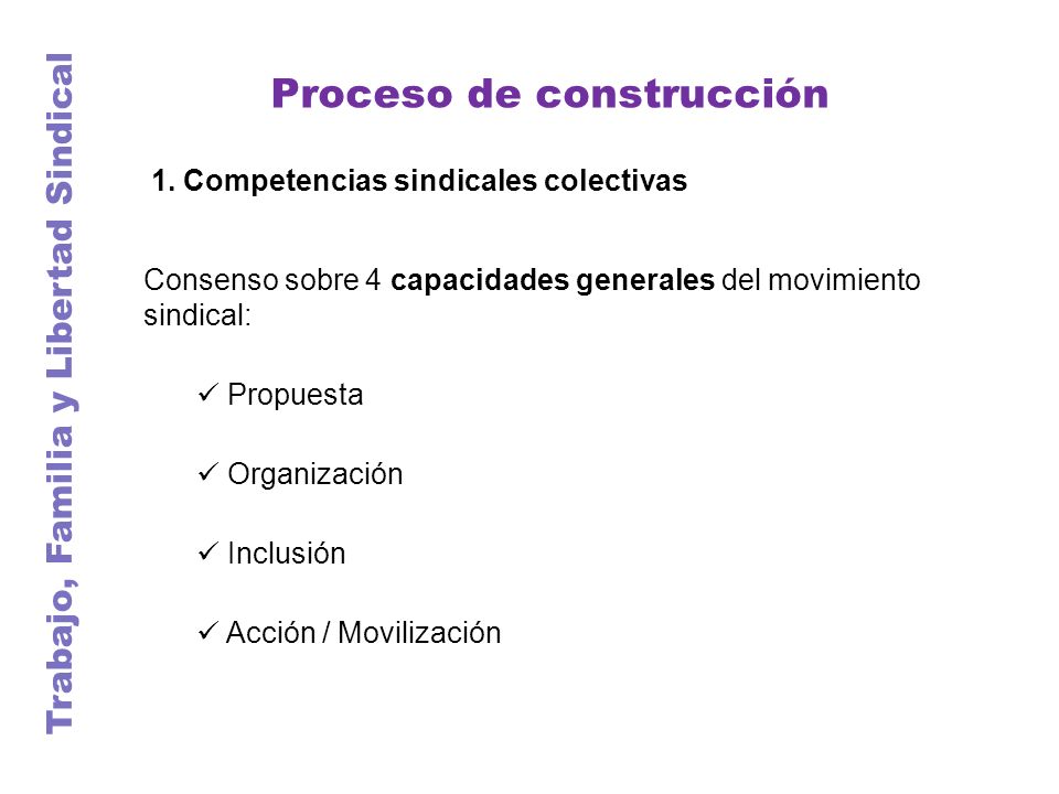 Trabajo, Familia y Libertad Sindical Proceso de construcción Consenso sobre 4 capacidades generales del movimiento sindical: Propuesta Organización Inclusión Acción / Movilización 1.