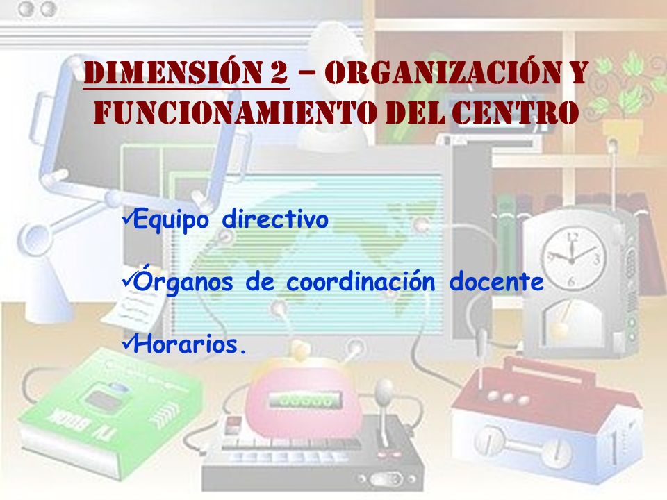 DIMENSIÓN 2 – ORGANIZACIÓN Y FUNCIONAMIENTO DEL CENTRO Equipo directivo Órganos de coordinación docente Horarios.