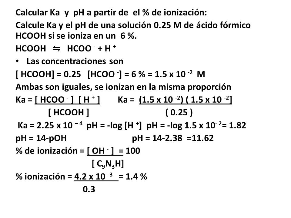 Calcular Ka y pH a partir de el % de ionización: Calcule Ka y el pH de una solución 0.25 M de ácido fórmico HCOOH si se ioniza en un 6 %.