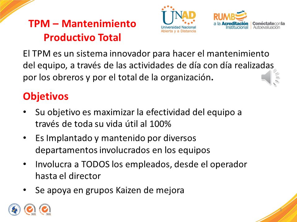3 TPM – Mantenimiento Productivo Total El TPM es un sistema innovador para hacer el mantenimiento del equipo, a través de las actividades de día con día realizadas por los obreros y por el total de la organización.