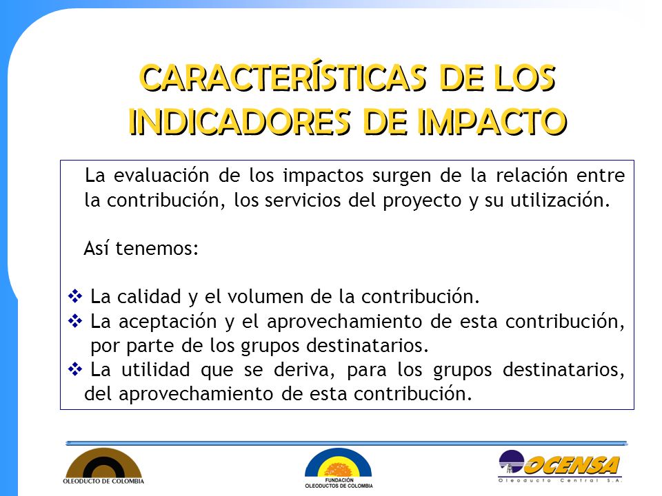 CARACTERÍSTICAS DE LOS INDICADORES DE IMPACTO La evaluación de los impactos surgen de la relación entre la contribución, los servicios del proyecto y su utilización.