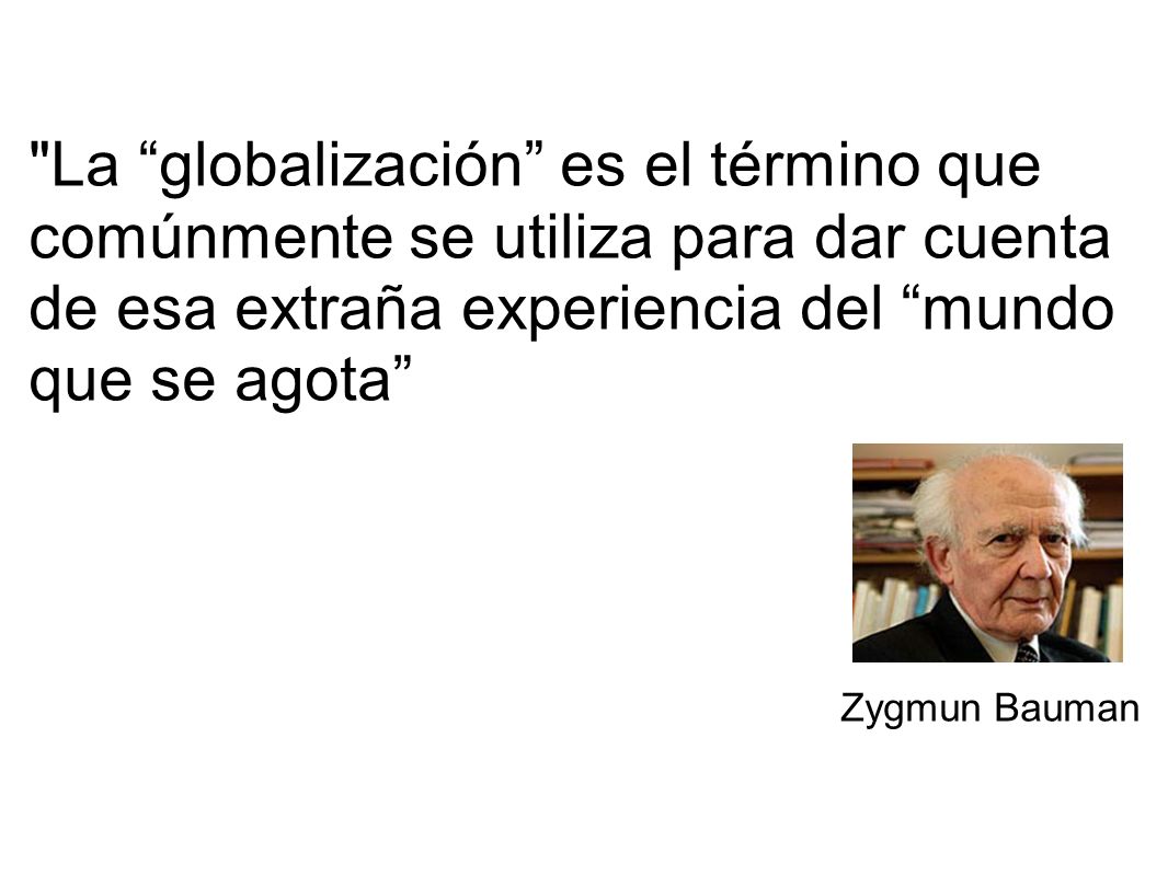 La globalización es el término que comúnmente se utiliza para dar cuenta de esa extraña experiencia del mundo que se agota Zygmun Bauman