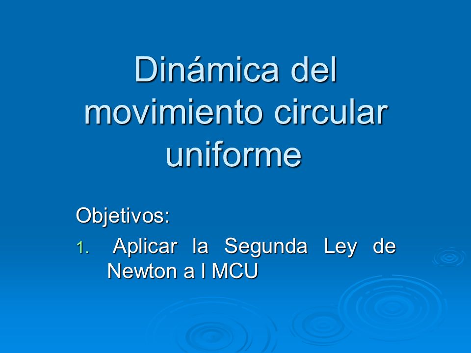Dinámica del movimiento circular uniforme Objetivos: 1. Aplicar la Segunda Ley de Newton a l MCU