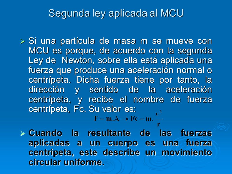 Segunda ley aplicada al MCU  Si una partícula de masa m se mueve con MCU es porque, de acuerdo con la segunda Ley de Newton, sobre ella está aplicada una fuerza que produce una aceleración normal o centrípeta.