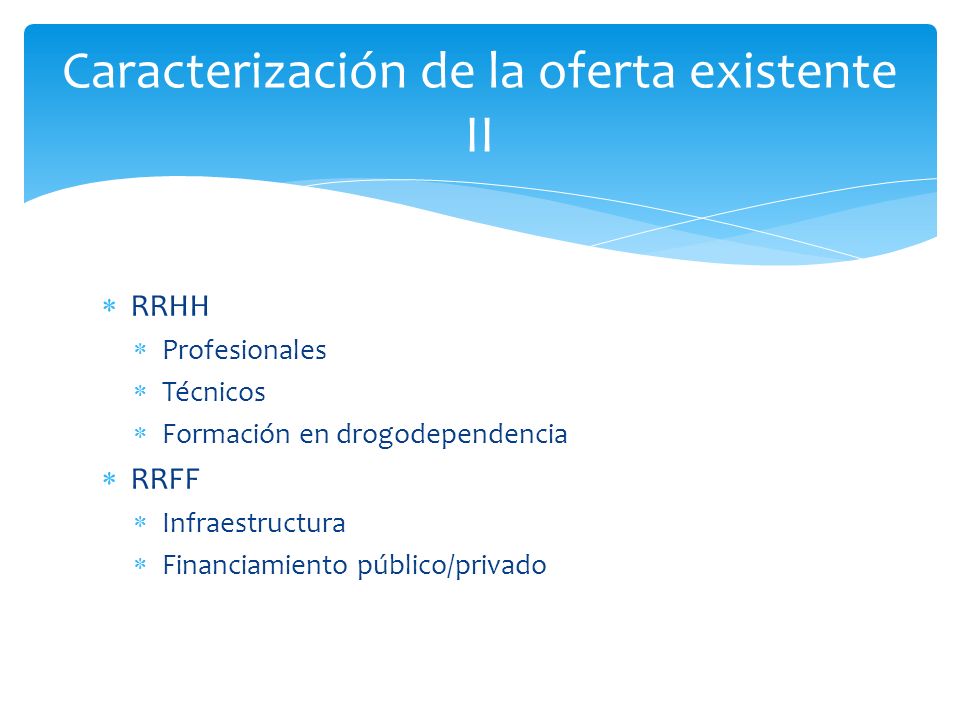  RRHH  Profesionales  Técnicos  Formación en drogodependencia  RRFF  Infraestructura  Financiamiento público/privado Caracterización de la oferta existente II