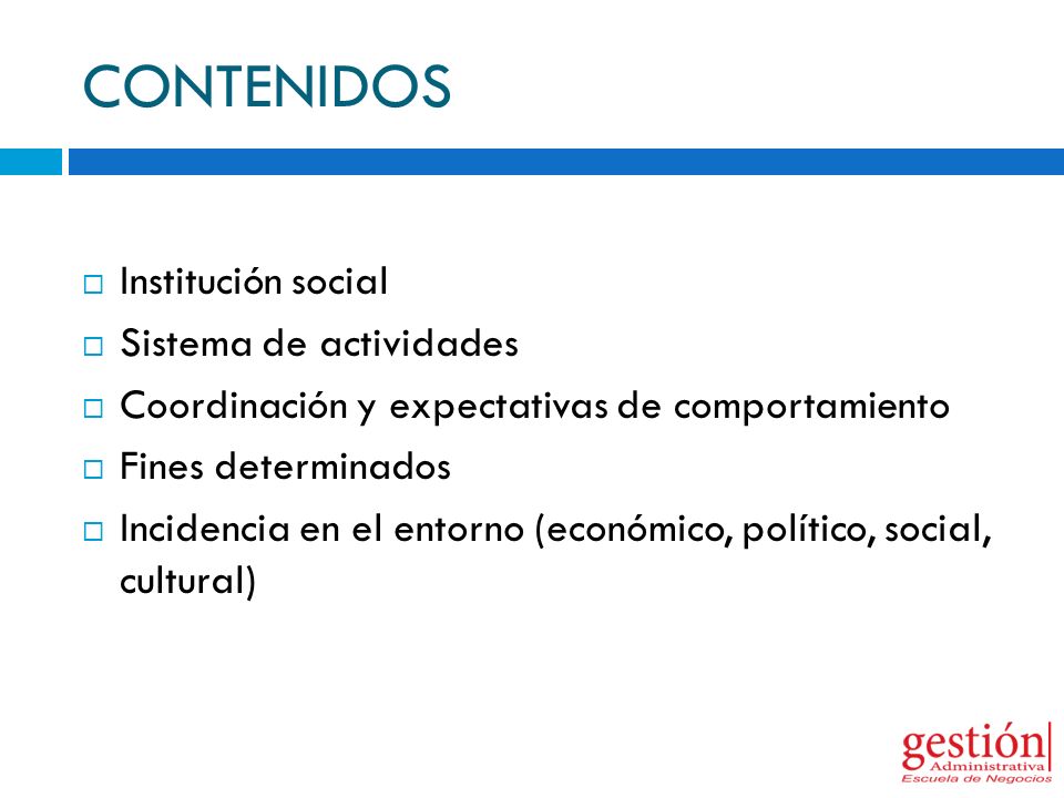 CONTENIDOS  Institución social  Sistema de actividades  Coordinación y expectativas de comportamiento  Fines determinados  Incidencia en el entorno (económico, político, social, cultural)
