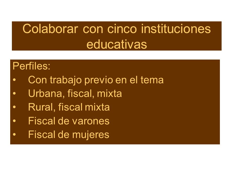 Colaborar con cinco instituciones educativas Perfiles: Con trabajo previo en el tema Urbana, fiscal, mixta Rural, fiscal mixta Fiscal de varones Fiscal de mujeres