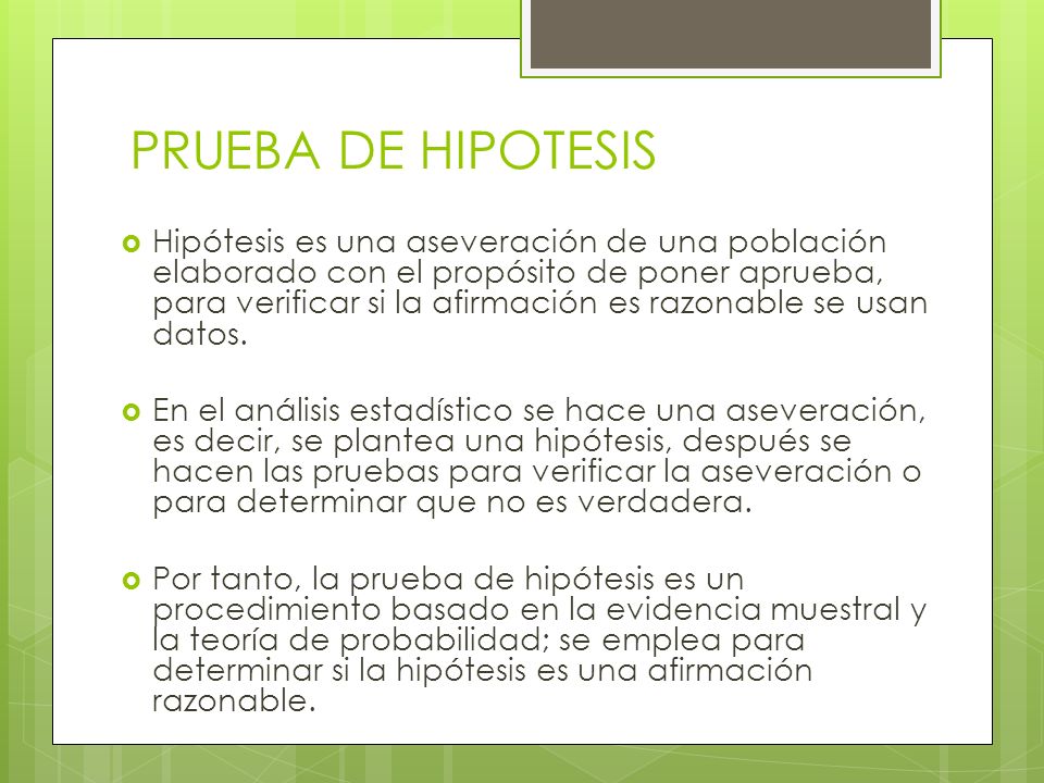 PRUEBA DE HIPOTESIS  Hipótesis es una aseveración de una población elaborado con el propósito de poner aprueba, para verificar si la afirmación es razonable se usan datos.