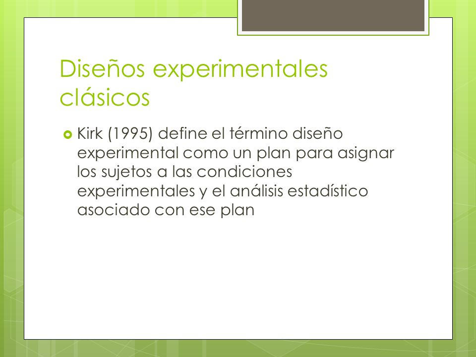 Diseños experimentales clásicos  Kirk (1995) define el término diseño experimental como un plan para asignar los sujetos a las condiciones experimentales y el análisis estadístico asociado con ese plan