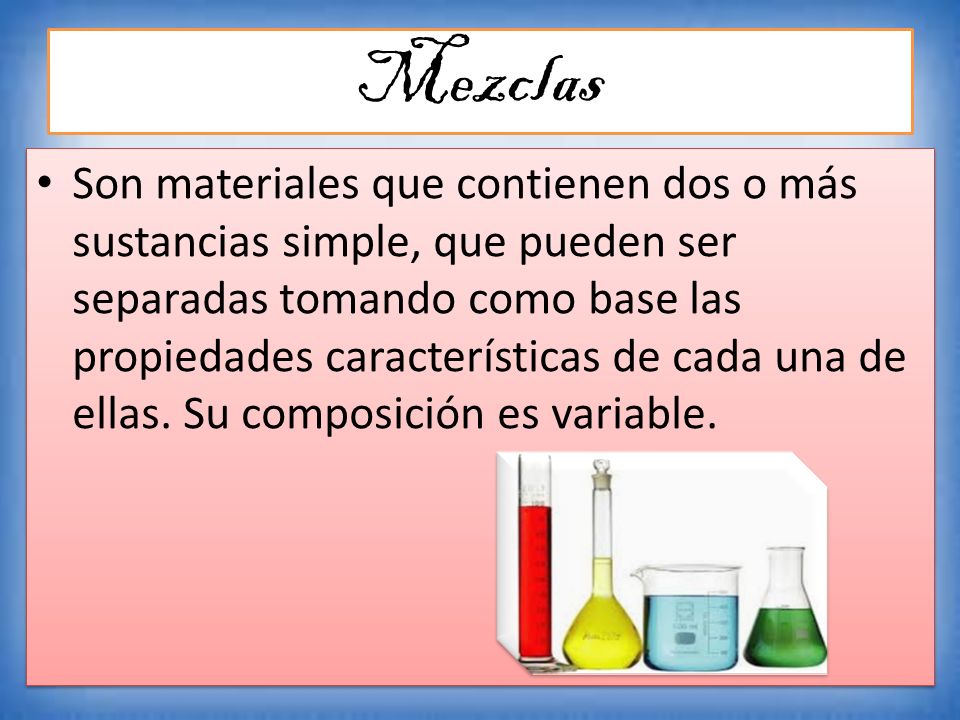 Mezclas Son materiales que contienen dos o más sustancias simple, que pueden ser separadas tomando como base las propiedades características de cada una de ellas.