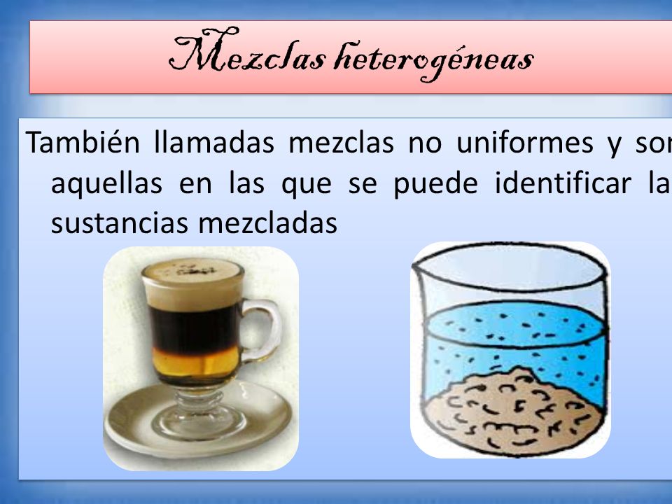 También llamadas mezclas no uniformes y son aquellas en las que se puede identificar las sustancias mezcladas Mezclas heterogéneas