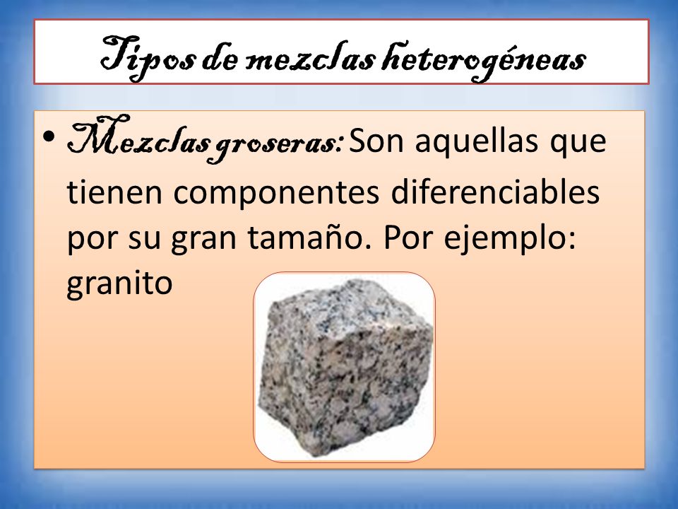 Tipos de mezclas heterogéneas Mezclas groseras: Son aquellas que tienen componentes diferenciables por su gran tamaño.