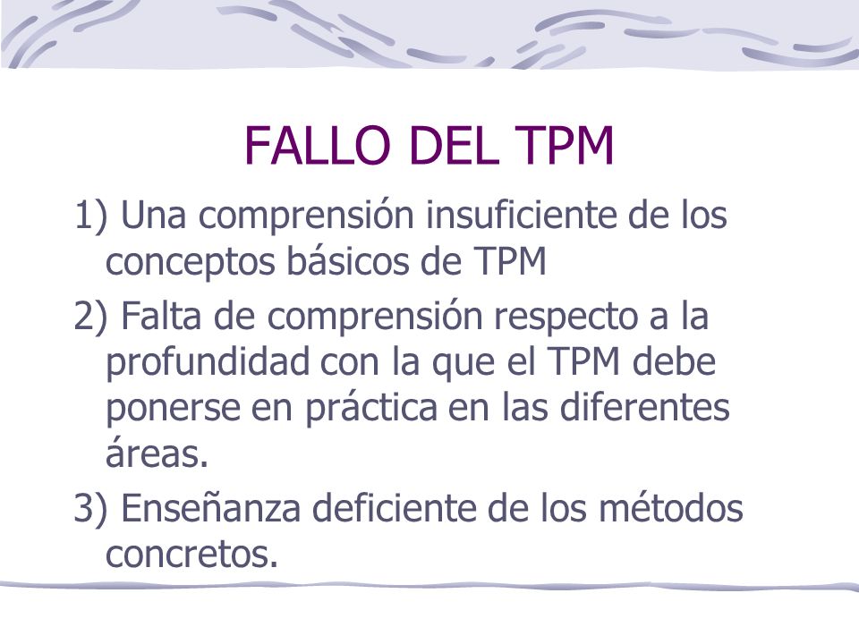 FALLO DEL TPM 1) Una comprensión insuficiente de los conceptos básicos de TPM 2) Falta de comprensión respecto a la profundidad con la que el TPM debe ponerse en práctica en las diferentes áreas.