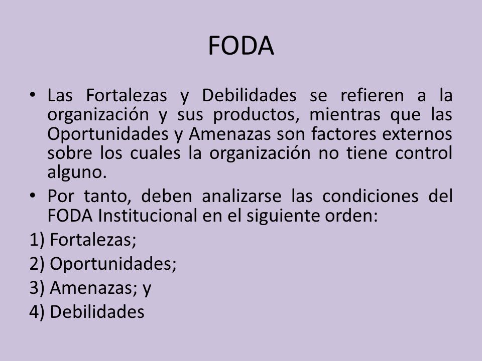 FODA Las Fortalezas y Debilidades se refieren a la organización y sus productos, mientras que las Oportunidades y Amenazas son factores externos sobre los cuales la organización no tiene control alguno.