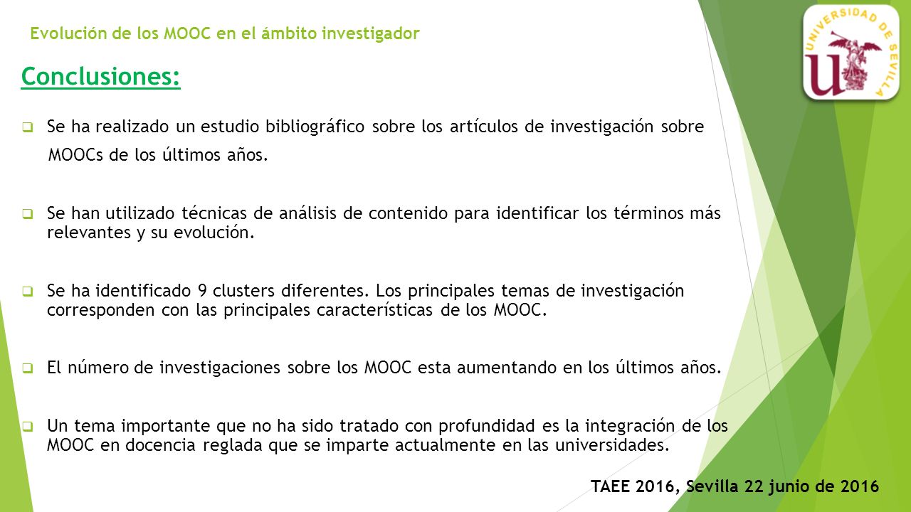 Evolución de los MOOC en el ámbito investigador TAEE 2016, Sevilla 22 junio de 2016 Conclusiones:  Se ha realizado un estudio bibliográfico sobre los artículos de investigación sobre MOOCs de los últimos años.