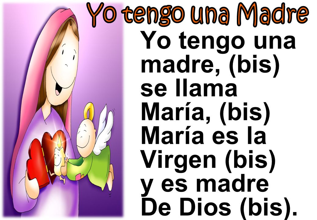 Yo tengo una madre, (bis) se llama María, (bis) María es la Virgen (bis) y es madre De Dios (bis).