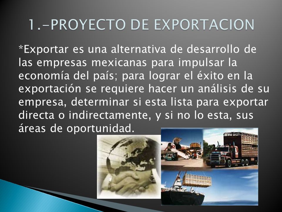 *Exportar es una alternativa de desarrollo de las empresas mexicanas para impulsar la economía del país; para lograr el éxito en la exportación se requiere hacer un análisis de su empresa, determinar si esta lista para exportar directa o indirectamente, y si no lo esta, sus áreas de oportunidad.