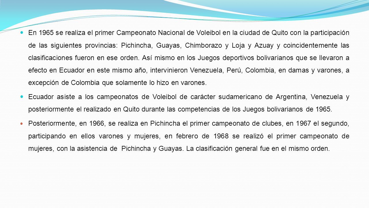 En 1965 se realiza el primer Campeonato Nacional de Voleibol en la ciudad de Quito con la participación de las siguientes provincias: Pichincha, Guayas, Chimborazo y Loja y Azuay y coincidentemente las clasificaciones fueron en ese orden.