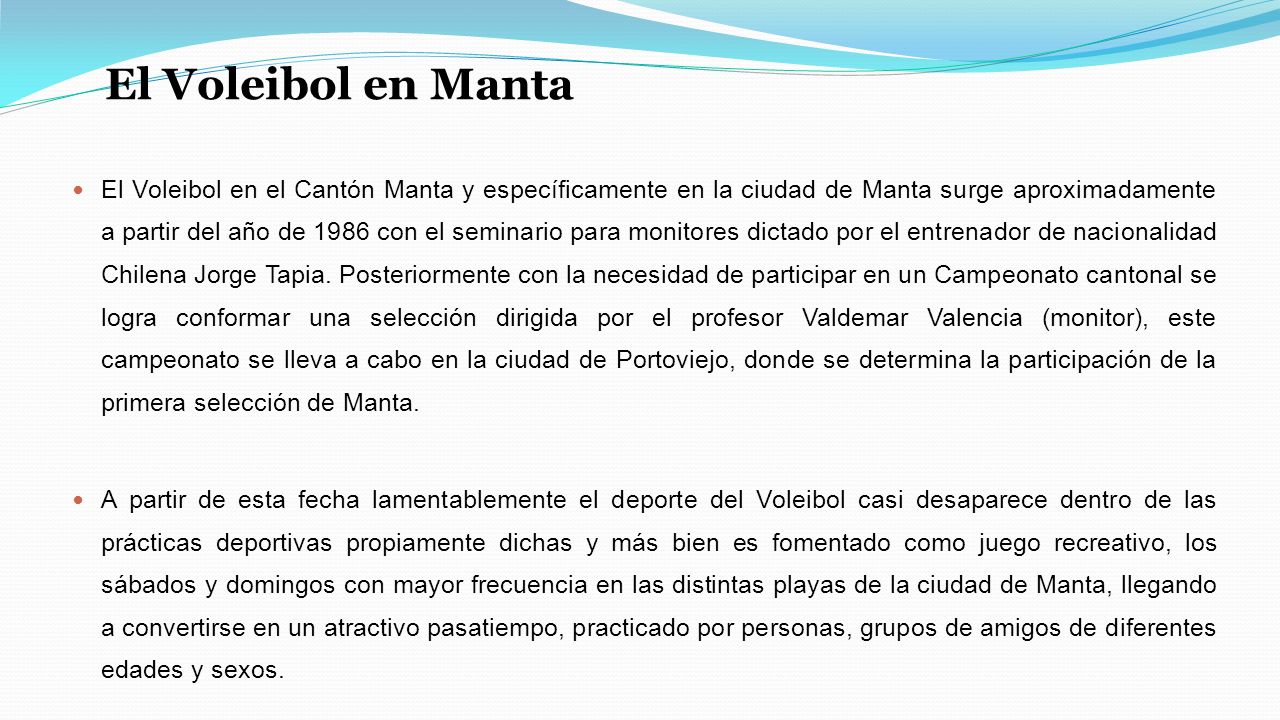 El Voleibol en Manta El Voleibol en el Cantón Manta y específicamente en la ciudad de Manta surge aproximadamente a partir del año de 1986 con el seminario para monitores dictado por el entrenador de nacionalidad Chilena Jorge Tapia.