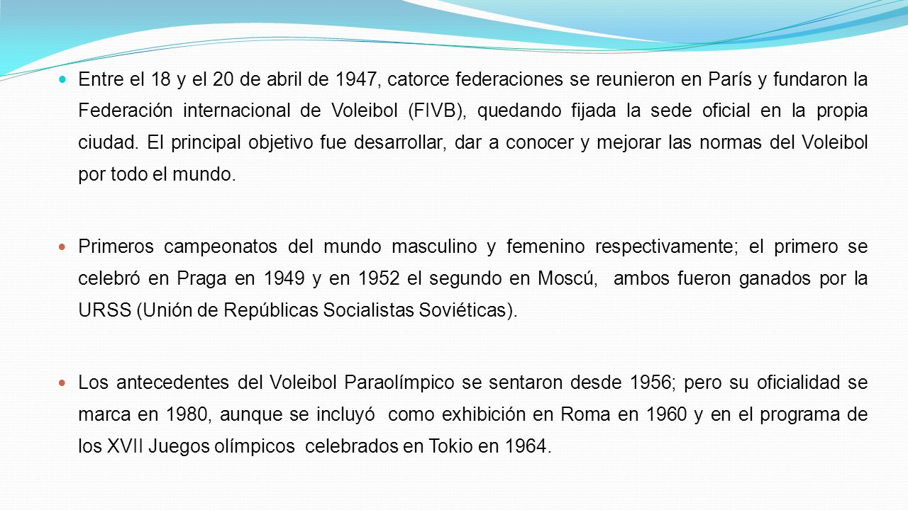 Entre el 18 y el 20 de abril de 1947, catorce federaciones se reunieron en París y fundaron la Federación internacional de Voleibol (FIVB), quedando fijada la sede oficial en la propia ciudad.