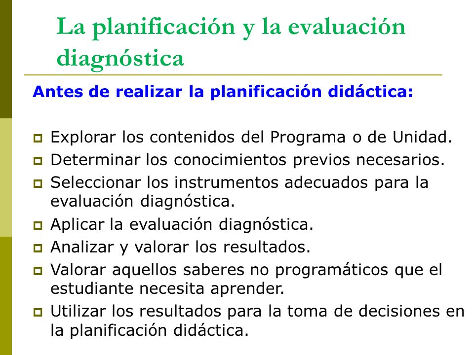 La planificación y la evaluación diagnóstica Antes de realizar la planificación didáctica:  Explorar los contenidos del Programa o de Unidad.