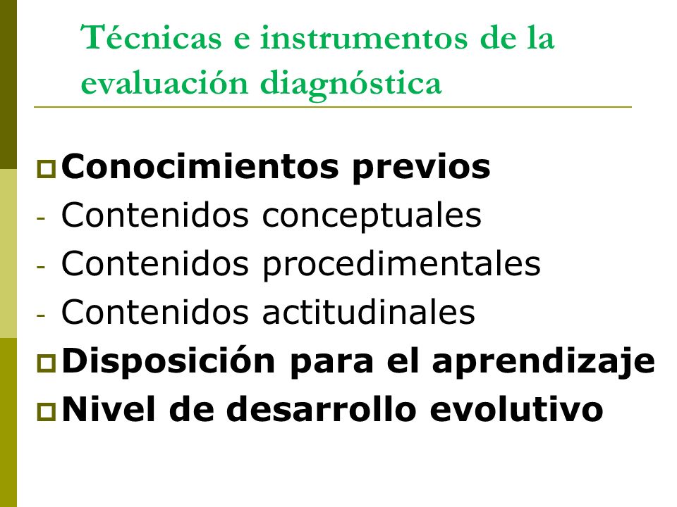 Técnicas e instrumentos de la evaluación diagnóstica  Conocimientos previos - Contenidos conceptuales - Contenidos procedimentales - Contenidos actitudinales  Disposición para el aprendizaje  Nivel de desarrollo evolutivo